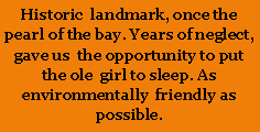 Text Box: Historic  landmark, once the pearl of the bay. Years of neglect,  gave us  the opportunity to put the ole  girl to sleep. As environmentally  friendly as  possible.